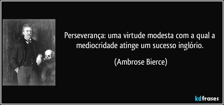 Perseverança: uma virtude modesta com a qual a mediocridade atinge um sucesso inglório. (Ambrose Bierce)