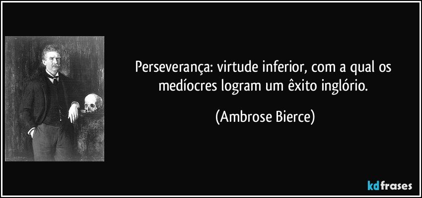 Perseverança: virtude inferior, com a qual os medíocres logram um êxito inglório. (Ambrose Bierce)