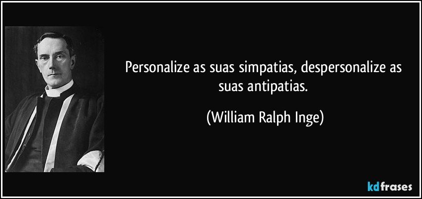 Personalize as suas simpatias, despersonalize as suas antipatias. (William Ralph Inge)