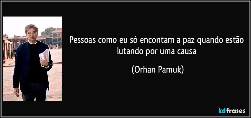 Pessoas como eu só encontam a paz quando estão lutando por uma causa (Orhan Pamuk)