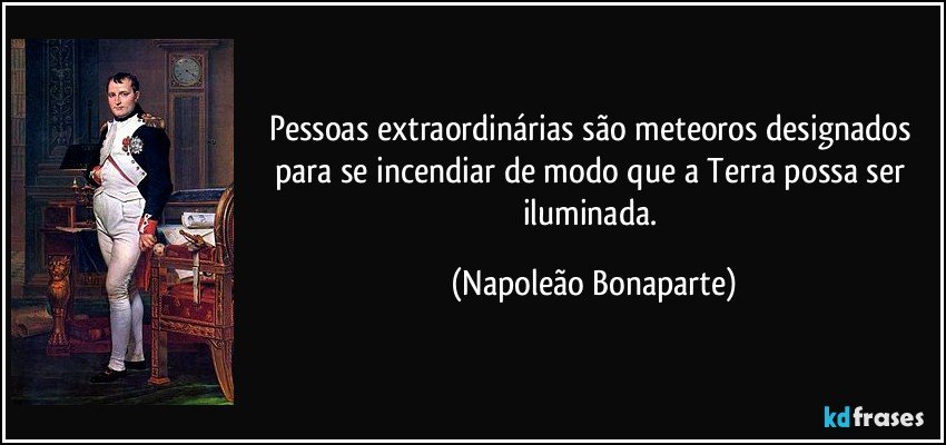 Pessoas extraordinárias são meteoros designados para se incendiar de modo que a Terra possa ser iluminada. (Napoleão Bonaparte)