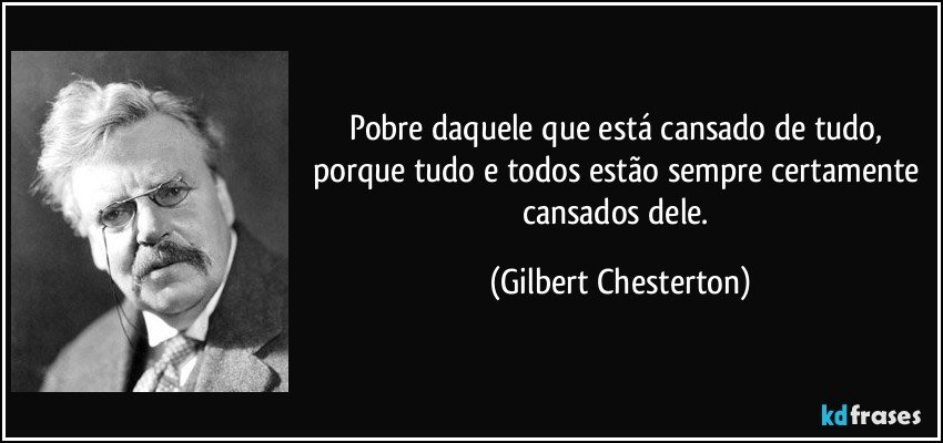 Pobre daquele que está cansado de tudo, porque tudo e todos estão sempre certamente cansados dele. (Gilbert Chesterton)