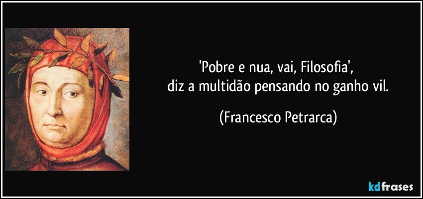 'Pobre e nua, vai, Filosofia', 
 diz a multidão pensando no ganho vil. (Francesco Petrarca)