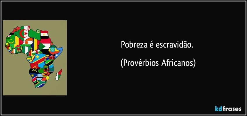 Pobreza é escravidão. (Provérbios Africanos)