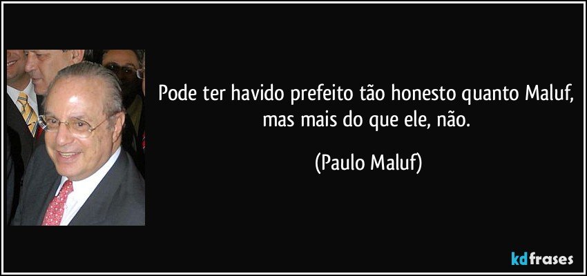 Pode ter havido prefeito tão honesto quanto Maluf, mas mais do que ele, não. (Paulo Maluf)