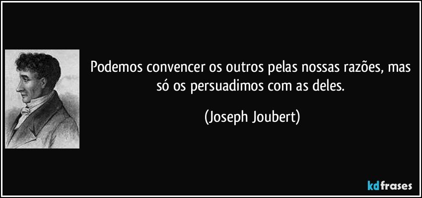 Podemos convencer os outros pelas nossas razões, mas só os persuadimos com as deles. (Joseph Joubert)