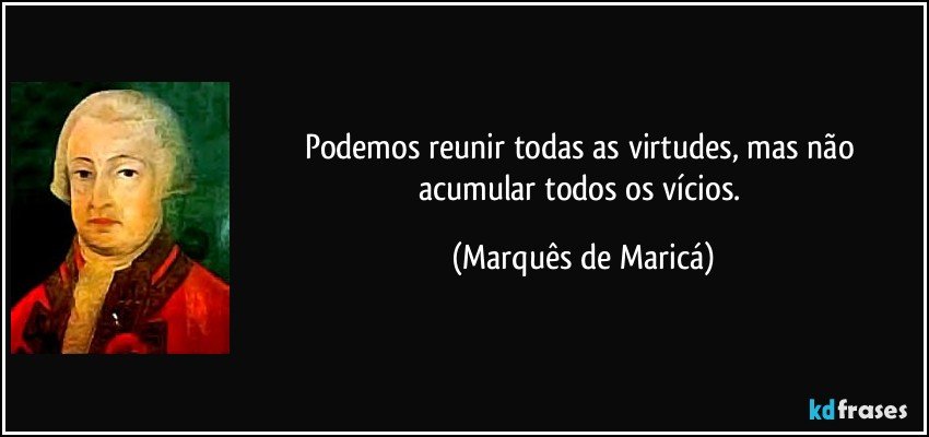 Podemos reunir todas as virtudes, mas não acumular todos os vícios. (Marquês de Maricá)