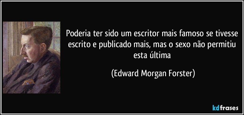 Poderia ter sido um escritor mais famoso se tivesse escrito e publicado mais, mas o sexo não permitiu esta última (Edward Morgan Forster)