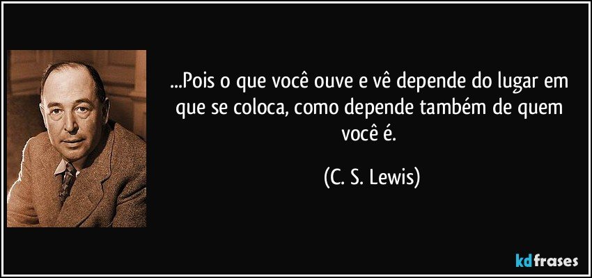 ...Pois o que você ouve e vê depende do lugar em que se coloca, como depende também de quem você é. (C. S. Lewis)