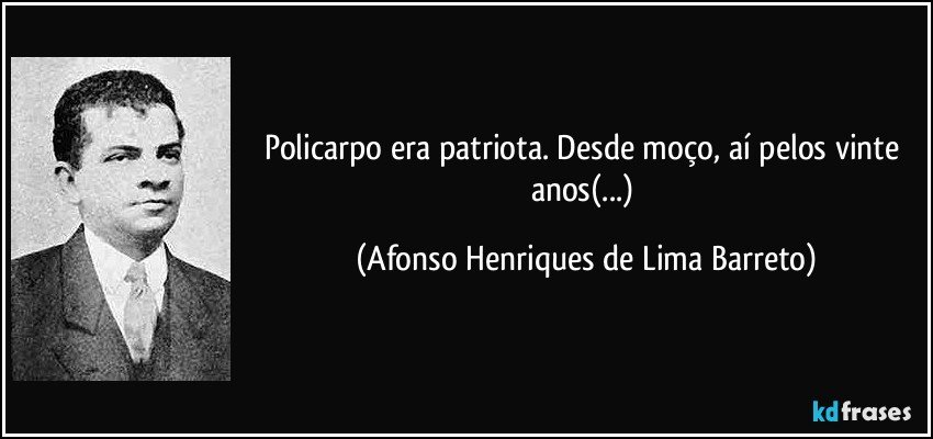 Policarpo era patriota. Desde moço, aí pelos vinte anos(...) (Afonso Henriques de Lima Barreto)