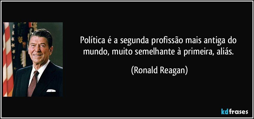 Política é a segunda profissão mais antiga do mundo, muito semelhante à primeira, aliás. (Ronald Reagan)