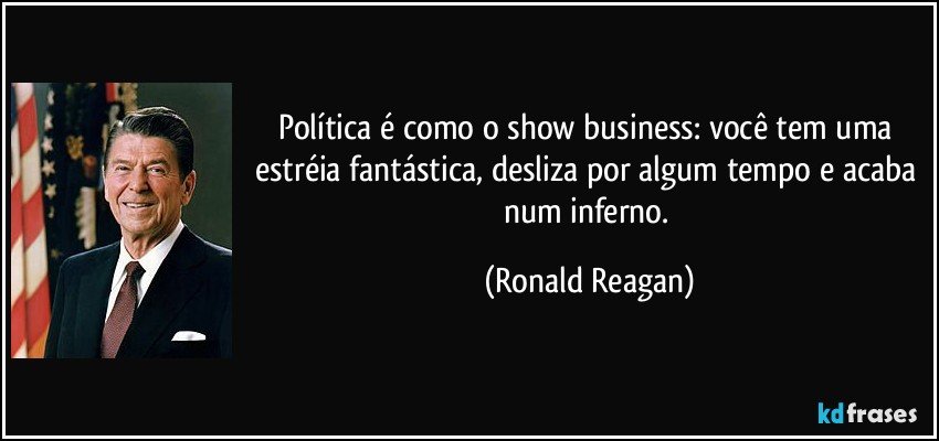 Política é como o show business: você tem uma estréia fantástica, desliza por algum tempo e acaba num inferno. (Ronald Reagan)