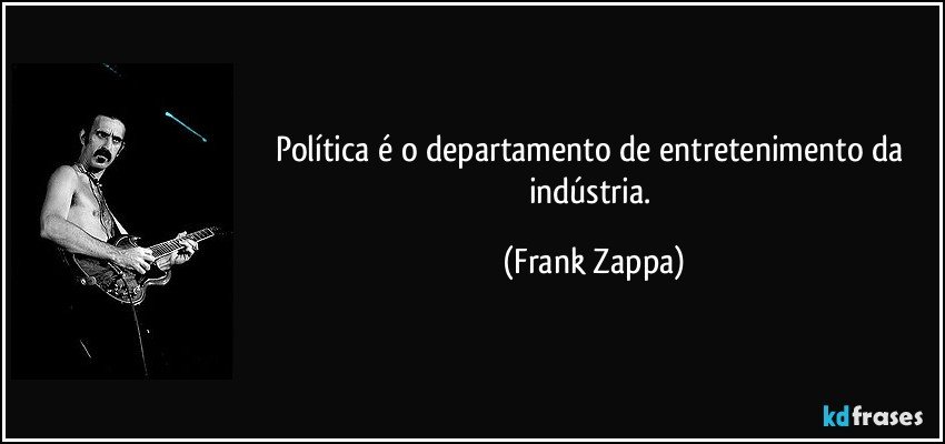 Política é o departamento de entretenimento da indústria. (Frank Zappa)