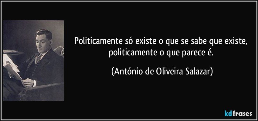 Politicamente só existe o que se sabe que existe, politicamente o que parece é. (António de Oliveira Salazar)