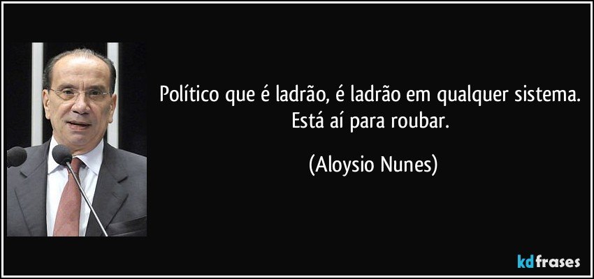 Político que é ladrão, é ladrão em qualquer sistema. Está aí para roubar. (Aloysio Nunes)
