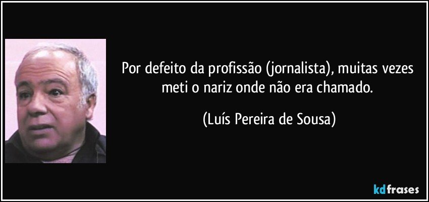 Por defeito da profissão (jornalista), muitas vezes meti o nariz onde não era chamado. (Luís Pereira de Sousa)