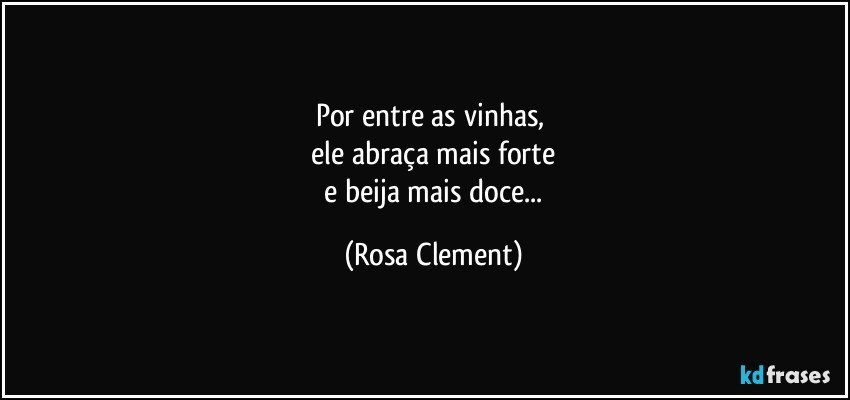por entre as vinhas, 
 ele abraça mais forte 
 e beija mais doce... (Rosa Clement)