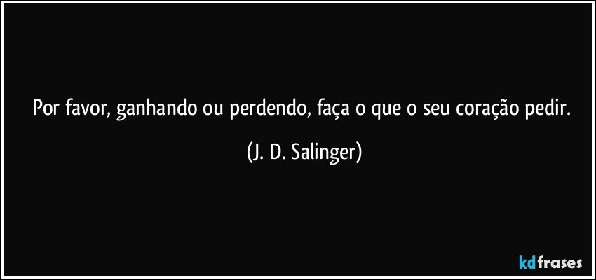 Por favor, ganhando ou perdendo, faça o que o seu coração pedir. (J. D. Salinger)