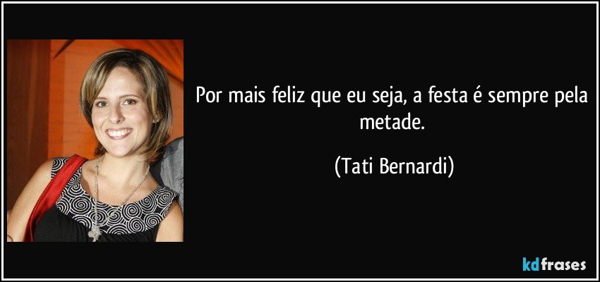 Por mais feliz que eu seja, a festa é sempre pela metade. (Tati Bernardi)