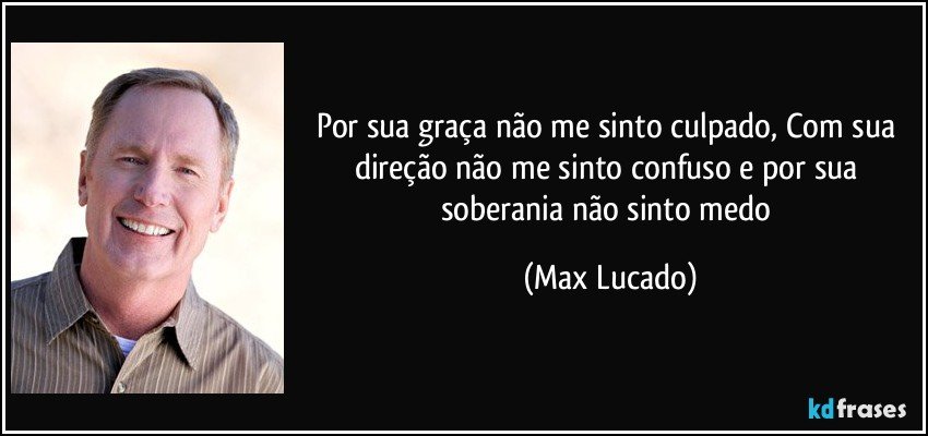 Por sua graça não me sinto culpado, Com sua direção não me sinto confuso e por sua soberania não sinto medo (Max Lucado)
