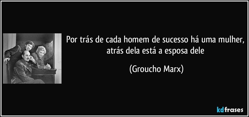 Por trás de cada homem de sucesso há uma mulher, atrás dela está a esposa dele (Groucho Marx)
