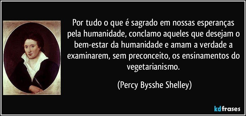 Por tudo o que é sagrado em nossas esperanças pela humanidade, conclamo aqueles que desejam o bem-estar da humanidade e amam a verdade a examinarem, sem preconceito, os ensinamentos do vegetarianismo. (Percy Bysshe Shelley)