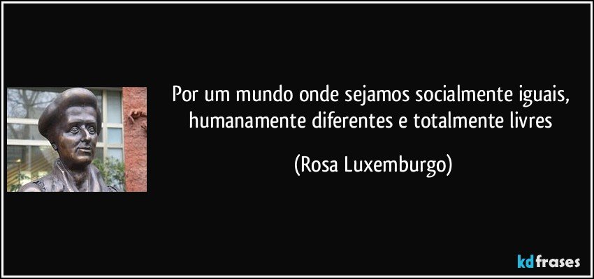 Por um mundo onde sejamos socialmente iguais, humanamente diferentes e totalmente livres (Rosa Luxemburgo)