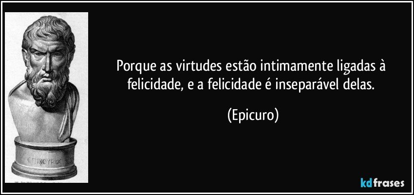 Porque as virtudes estão intimamente ligadas à felicidade, e a felicidade é inseparável delas. (Epicuro)