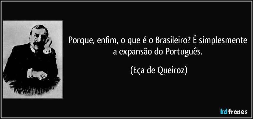 Porque, enfim, o que é o Brasileiro? É simplesmente a expansão do Português. (Eça de Queiroz)