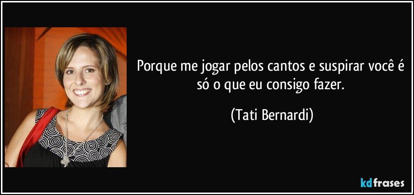 Porque me jogar pelos cantos e suspirar você é só o que eu consigo fazer. (Tati Bernardi)