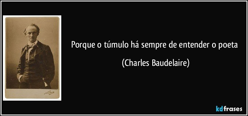 Porque o túmulo há sempre de entender o poeta (Charles Baudelaire)