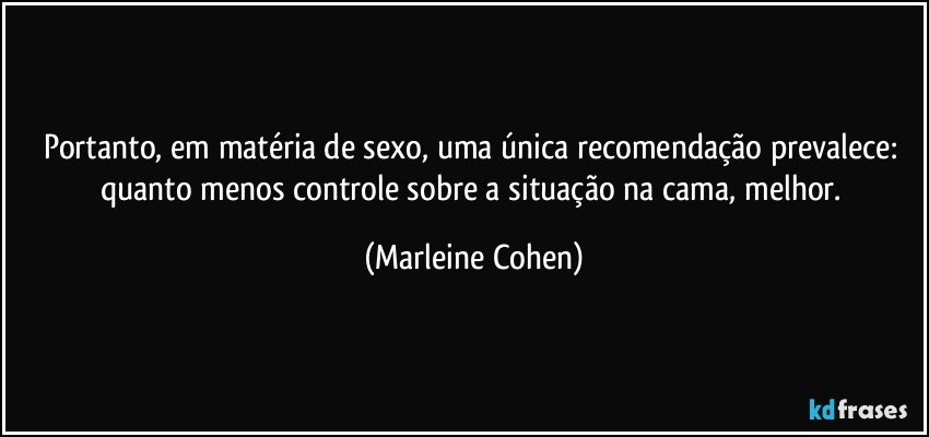 Portanto, em matéria de sexo, uma única recomendação prevalece: quanto menos controle sobre a situação na cama, melhor. (Marleine Cohen)