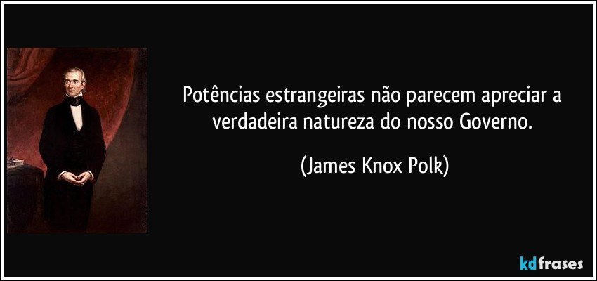 Potências estrangeiras não parecem apreciar a verdadeira natureza do nosso Governo. (James Knox Polk)