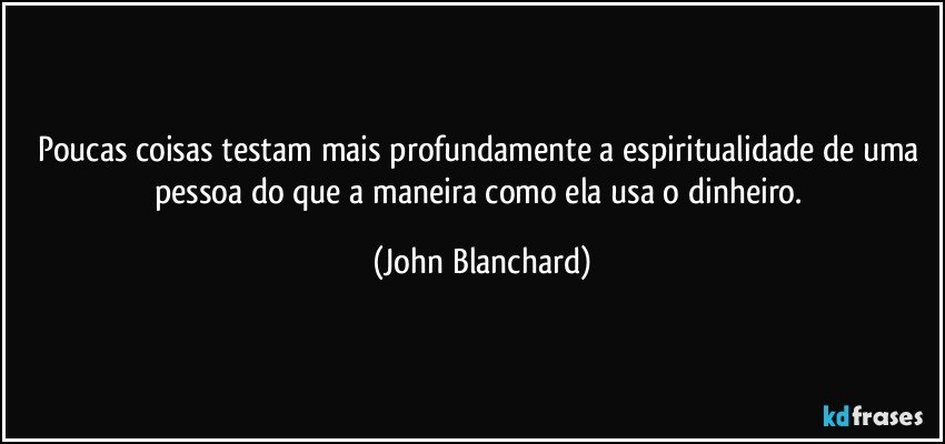 Poucas coisas testam mais profundamente a espiritualidade de uma pessoa do que a maneira como ela usa o dinheiro. (John Blanchard)