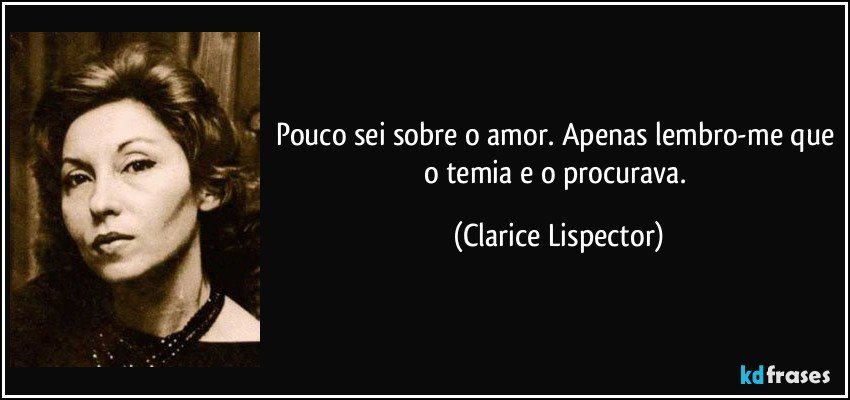 Pouco sei sobre o amor. Apenas lembro-me que o temia e o procurava. (Clarice Lispector)