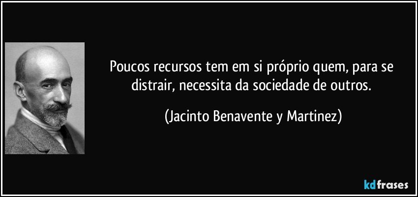 Poucos recursos tem em si próprio quem, para se distrair, necessita da sociedade de outros. (Jacinto Benavente y Martinez)