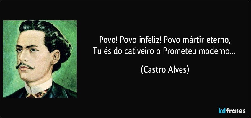 Povo! Povo infeliz! Povo mártir eterno,
Tu és do cativeiro o Prometeu moderno... (Castro Alves)