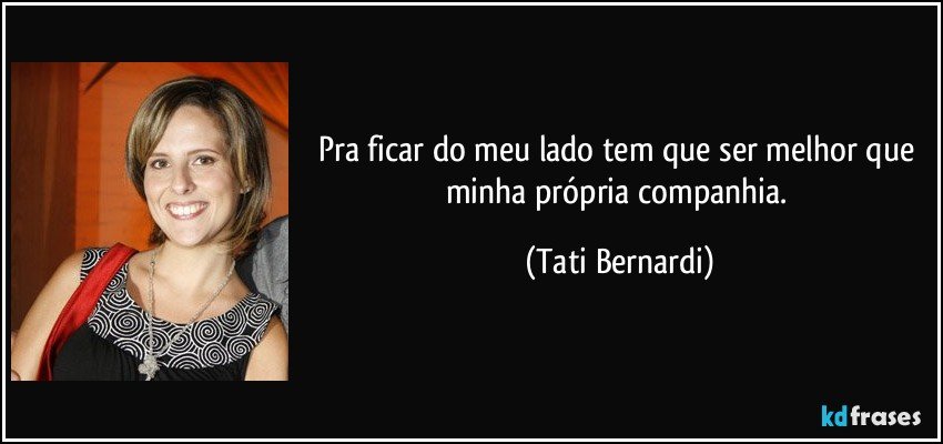 Pra ficar do meu lado tem que ser melhor que minha própria companhia. (Tati Bernardi)