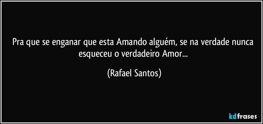 Pra que se enganar que esta Amando alguém, se na verdade nunca esqueceu o verdadeiro Amor... (Rafael Santos)
