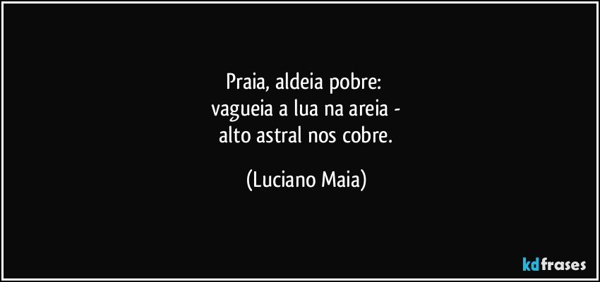 Praia, aldeia pobre: 
 vagueia a lua na areia - 
 alto astral nos cobre. (Luciano Maia)