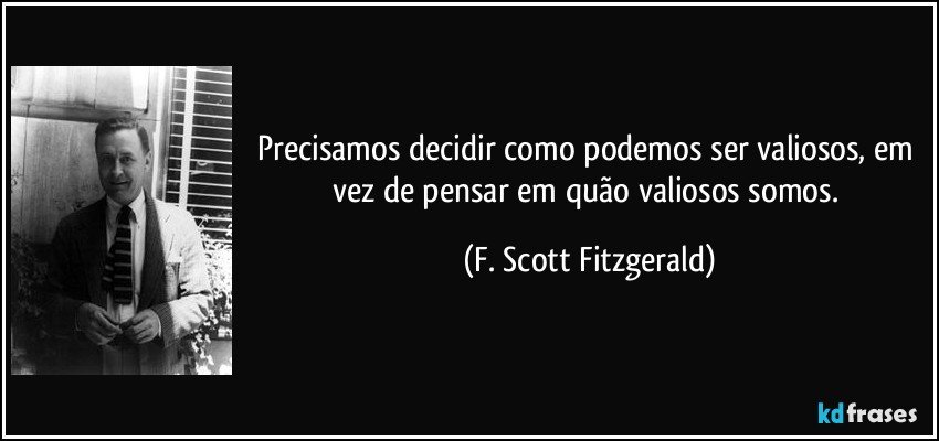 Precisamos decidir como podemos ser valiosos, em vez de pensar em quão valiosos somos. (F. Scott Fitzgerald)