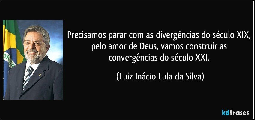 Precisamos parar com as divergências do século XIX, pelo amor de Deus, vamos construir as convergências do século XXI. (Luiz Inácio Lula da Silva)