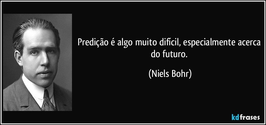 Predição é algo muito difícil, especialmente acerca do futuro. (Niels Bohr)