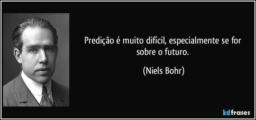 Predição é muito difícil, especialmente se for sobre o futuro. (Niels Bohr)