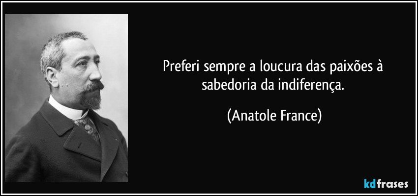 Preferi sempre a loucura das paixões à sabedoria da indiferença. (Anatole France)