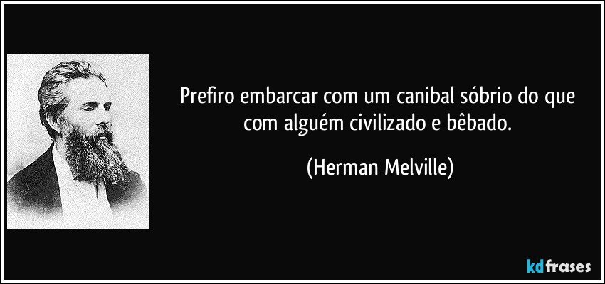 Prefiro embarcar com um canibal sóbrio do que com alguém civilizado e bêbado. (Herman Melville)