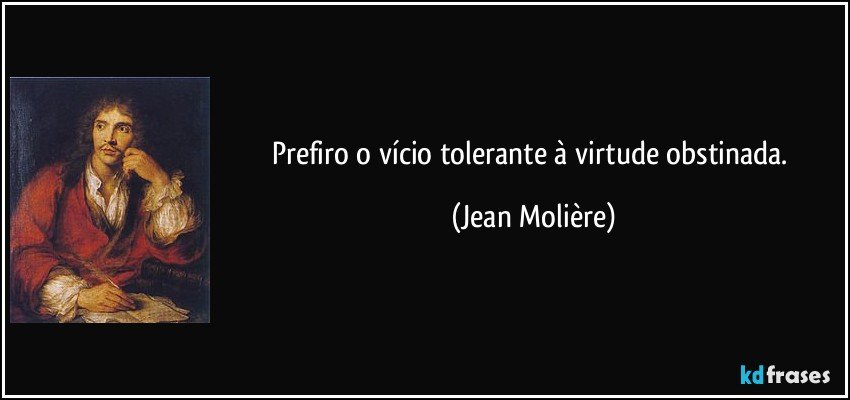 Prefiro o vício tolerante à virtude obstinada. (Jean Molière)