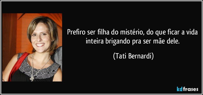 Prefiro ser filha do mistério, do que ficar a vida inteira brigando pra ser mãe dele. (Tati Bernardi)