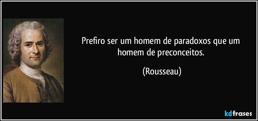 Prefiro ser um homem de paradoxos que um homem de preconceitos. (Rousseau)