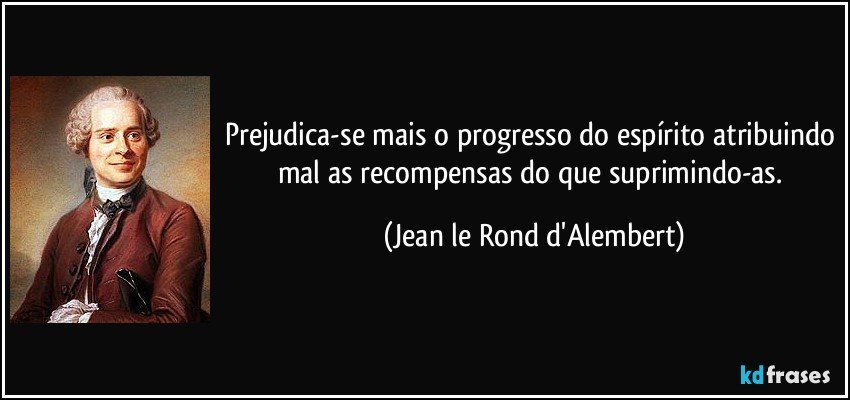 Prejudica-se mais o progresso do espírito atribuindo mal as recompensas do que suprimindo-as. (Jean le Rond d'Alembert)